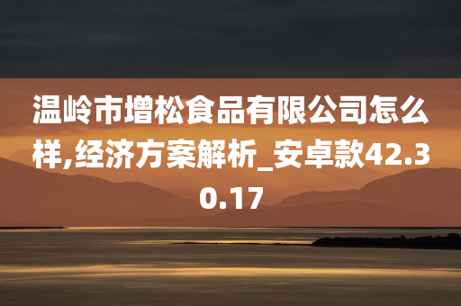 温岭市增松食品有限公司怎么样,经济方案解析_安卓款42.30.17