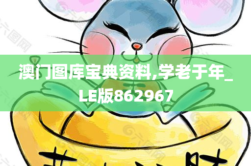 澳门图库宝典资料,学老于年_LE版862967