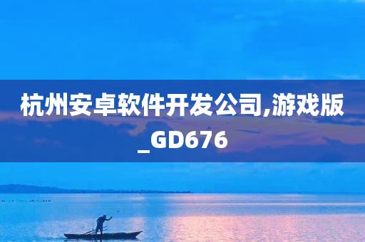 杭州安卓软件开发公司,游戏版_GD676