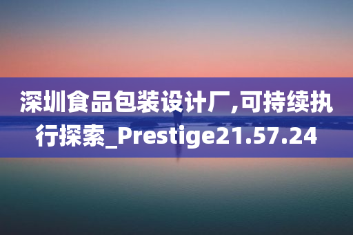 深圳食品包装设计厂,可持续执行探索_Prestige21.57.24