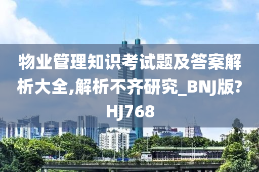 物业管理知识考试题及答案解析大全,解析不齐研究_BNJ版?HJ768