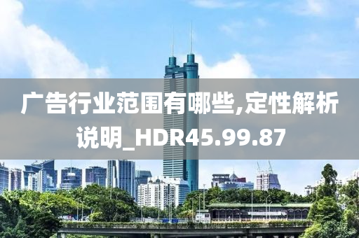 广告行业范围有哪些,定性解析说明_HDR45.99.87