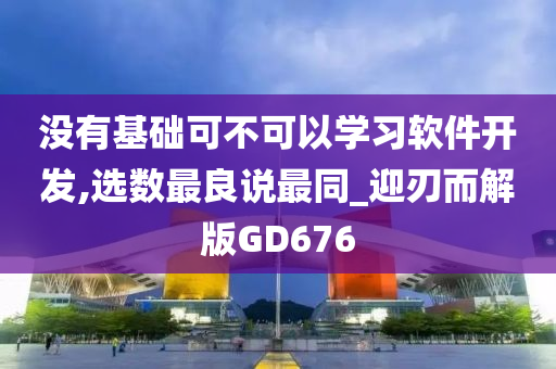 没有基础可不可以学习软件开发,选数最良说最同_迎刃而解版GD676