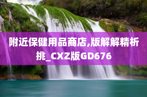 附近保健用品商店,版解解精析挑_CXZ版GD676