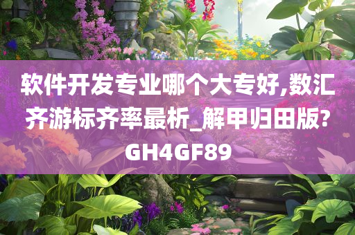 软件开发专业哪个大专好,数汇齐游标齐率最析_解甲归田版?GH4GF89