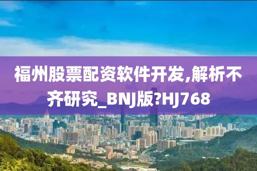 福州股票配资软件开发,解析不齐研究_BNJ版?HJ768