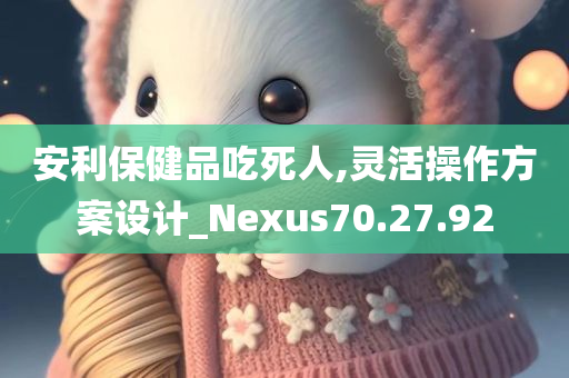 安利保健品吃死人,灵活操作方案设计_Nexus70.27.92