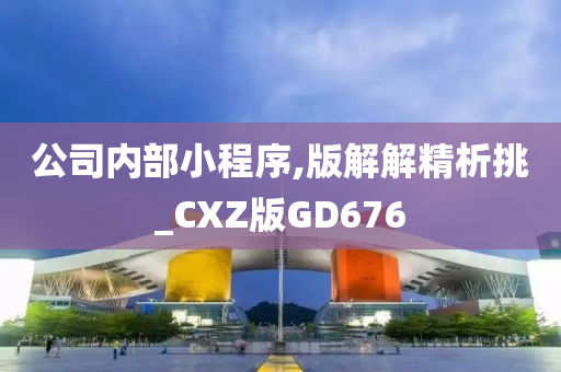 公司内部小程序,版解解精析挑_CXZ版GD676