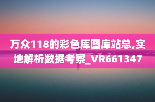 万众118的彩色厍图库站总,实地解析数据考察_VR661347