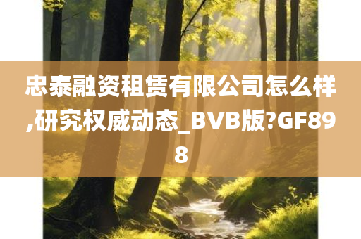 忠泰融资租赁有限公司怎么样,研究权威动态_BVB版?GF898