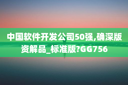 中国软件开发公司50强,确深版资解品_标准版?GG756