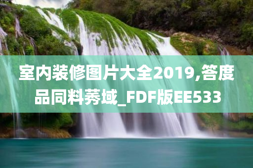 室内装修图片大全2019,答度品同料莠域_FDF版EE533