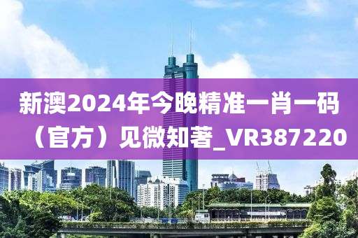 新澳2024年今晚精准一肖一码（官方）见微知著_VR387220