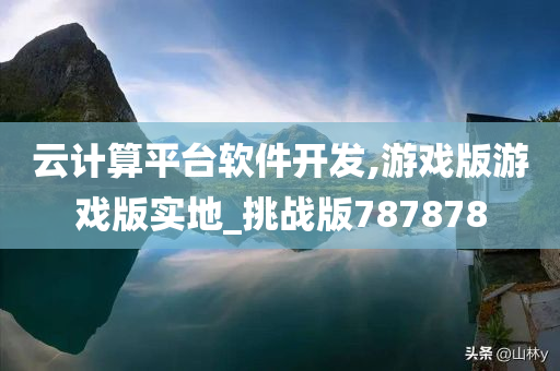 云计算平台软件开发,游戏版游戏版实地_挑战版787878