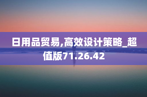 日用品贸易,高效设计策略_超值版71.26.42