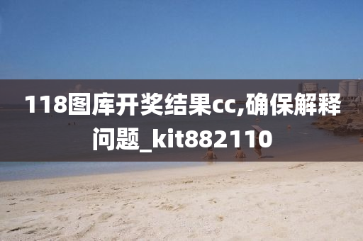 118图库开奖结果cc,确保解释问题_kit882110