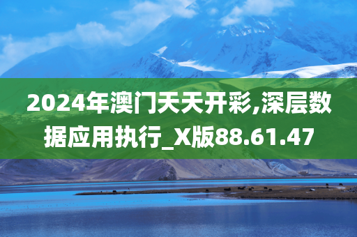 2024年澳门天天开彩,深层数据应用执行_X版88.61.47