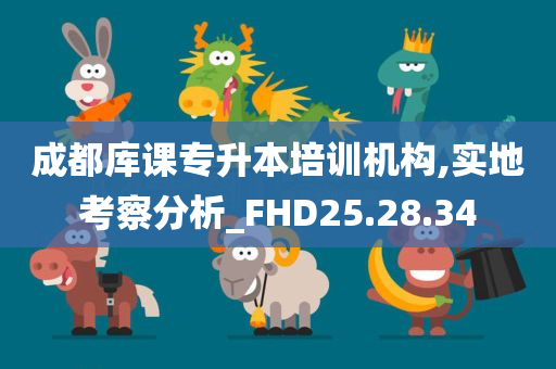 成都库课专升本培训机构,实地考察分析_FHD25.28.34