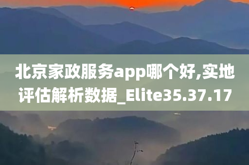 北京家政服务app哪个好,实地评估解析数据_Elite35.37.17