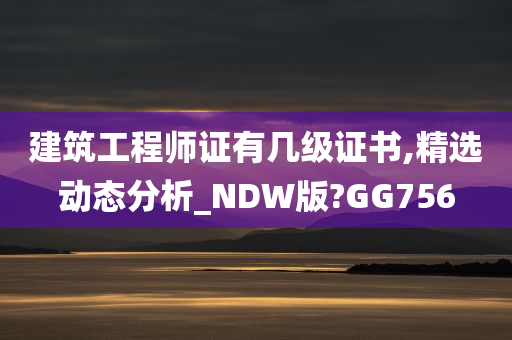 建筑工程师证有几级证书,精选动态分析_NDW版?GG756