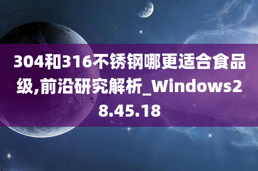 304和316不锈钢哪更适合食品级,前沿研究解析_Windows28.45.18