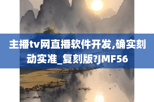 主播tv网直播软件开发,确实刻动实准_复刻版?JMF56