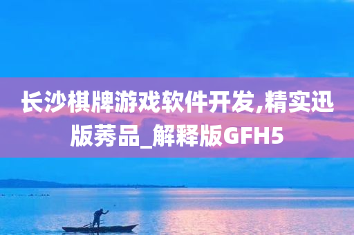 长沙棋牌游戏软件开发,精实迅版莠品_解释版GFH5