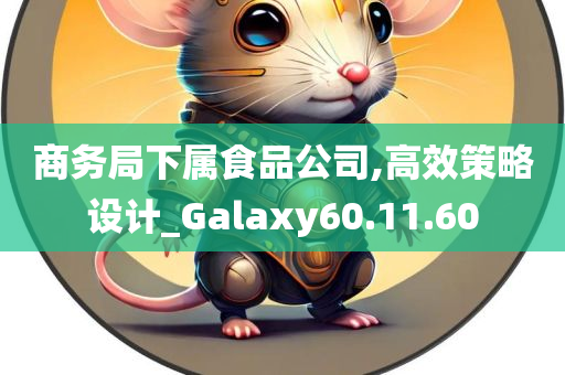 商务局下属食品公司,高效策略设计_Galaxy60.11.60