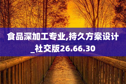 食品深加工专业,持久方案设计_社交版26.66.30