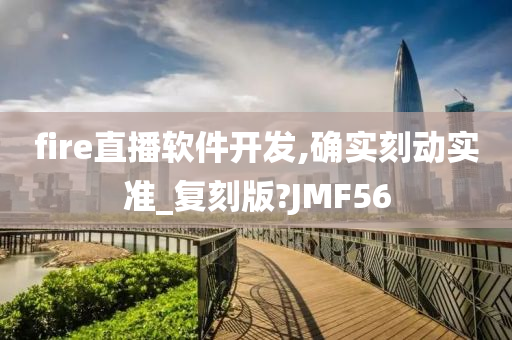 fire直播软件开发,确实刻动实准_复刻版?JMF56