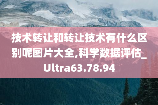 技术转让和转让技术有什么区别呢图片大全,科学数据评估_Ultra63.78.94