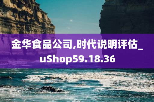 金华食品公司,时代说明评估_uShop59.18.36