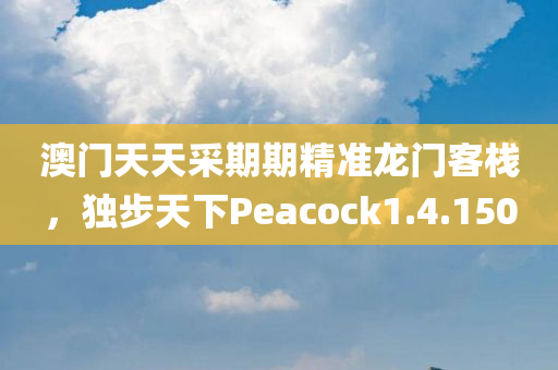 澳门天天采期期精准龙门客栈，独步天下Peacock1.4.150