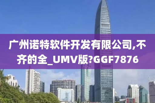 广州诺特软件开发有限公司,不齐的全_UMV版?GGF7876