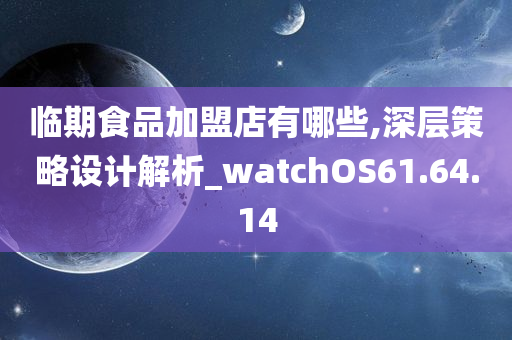 临期食品加盟店有哪些,深层策略设计解析_watchOS61.64.14