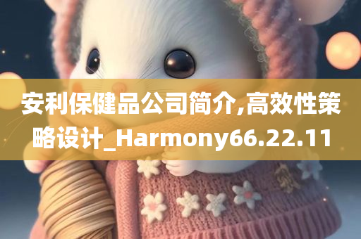 安利保健品公司简介,高效性策略设计_Harmony66.22.11