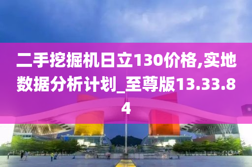 二手挖掘机日立130价格,实地数据分析计划_至尊版13.33.84