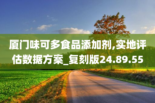 厦门味可多食品添加剂,实地评估数据方案_复刻版24.89.55