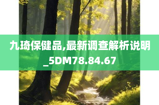 九琦保健品,最新调查解析说明_5DM78.84.67