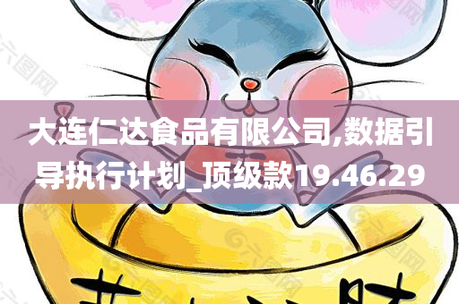 大连仁达食品有限公司,数据引导执行计划_顶级款19.46.29