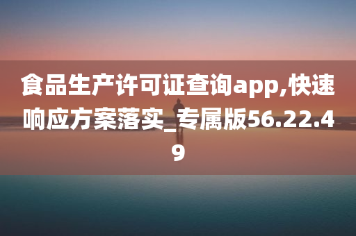 食品生产许可证查询app,快速响应方案落实_专属版56.22.49