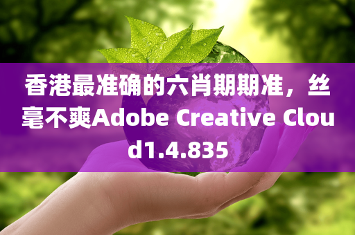 香港最准确的六肖期期准，丝毫不爽Adobe Creative Cloud1.4.835