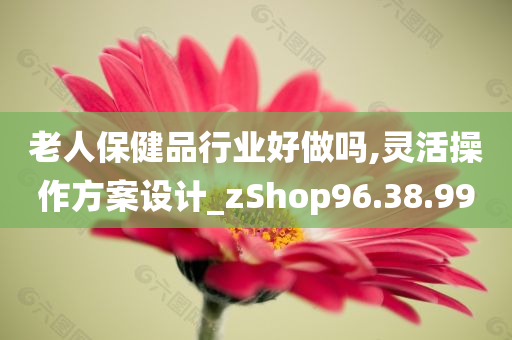 老人保健品行业好做吗,灵活操作方案设计_zShop96.38.99