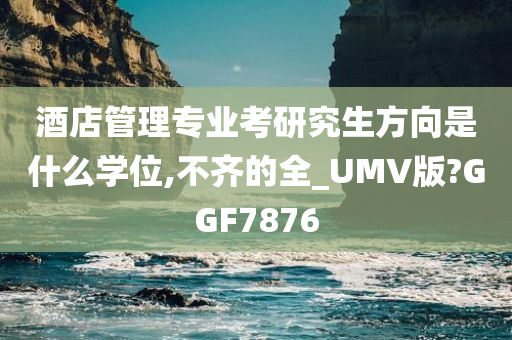 酒店管理专业考研究生方向是什么学位,不齐的全_UMV版?GGF7876