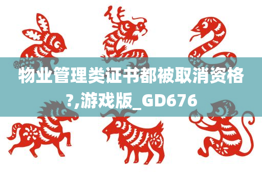 物业管理类证书都被取消资格?,游戏版_GD676