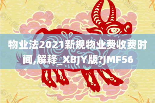 物业法2021新规物业费收费时间,解释_XBJY版?JMF56