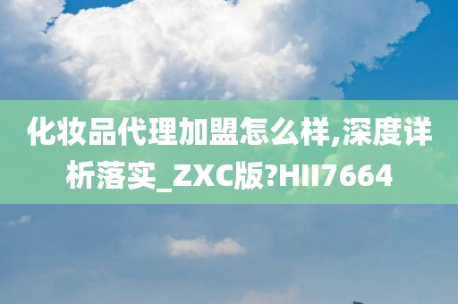 化妆品代理加盟怎么样,深度详析落实_ZXC版?HII7664