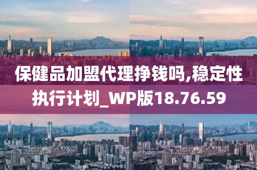 保健品加盟代理挣钱吗,稳定性执行计划_WP版18.76.59