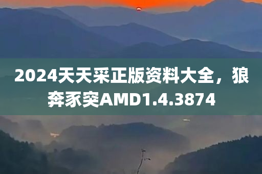 2024天天采正版资料大全，狼奔豕突AMD1.4.3874