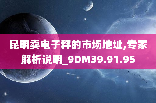 昆明卖电子秤的市场地址,专家解析说明_9DM39.91.95